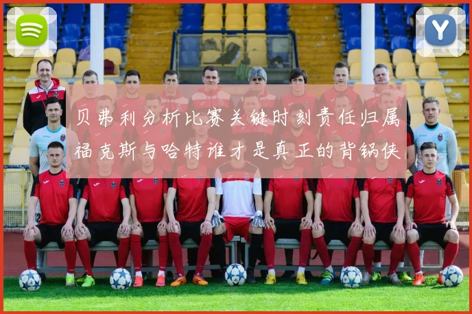 贝弗利分析比赛关键时刻责任归属福克斯与哈特谁才是真正的背锅侠