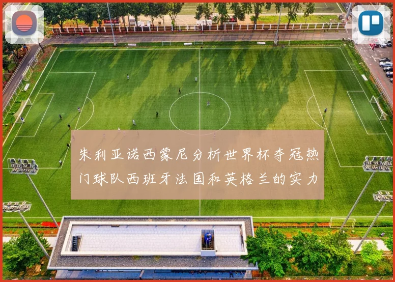 朱利亚诺西蒙尼分析世界杯夺冠热门球队西班牙法国和英格兰的实力与前景