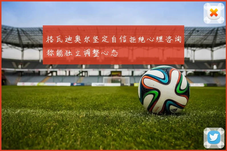 格瓦迪奥尔坚定自信拒绝心理咨询称能独立调整心态