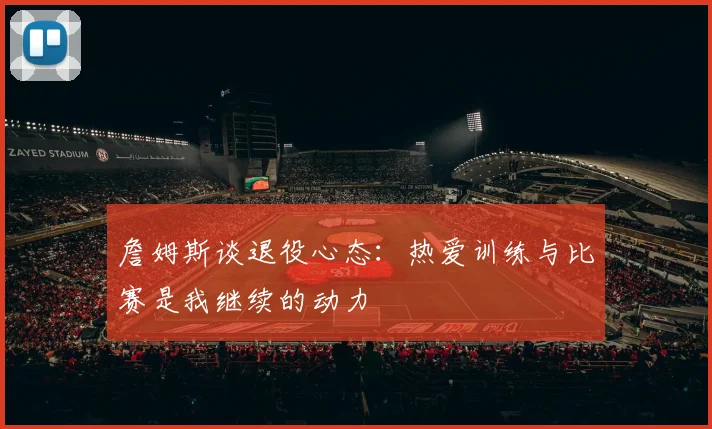 詹姆斯谈退役心态：热爱训练与比赛是我继续的动力