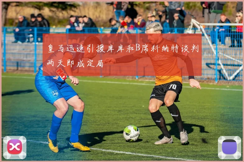 皇马迅速引援库库和B席科纳特谈判两天即成定局