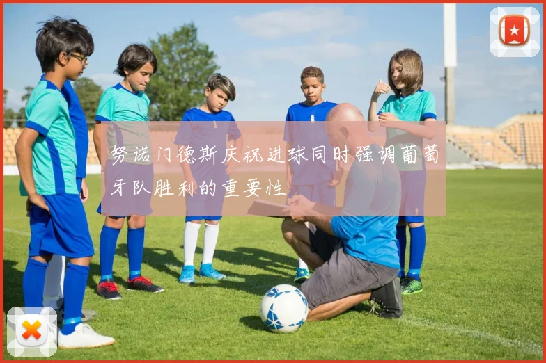 努诺门德斯庆祝进球同时强调葡萄牙队胜利的重要性