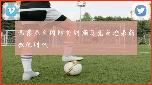 西蒙尼合同即将到期马竞或迎来新教练时代