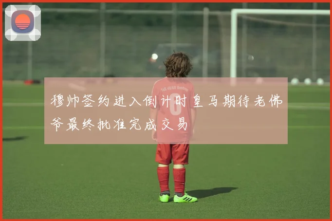 穆帅签约进入倒计时皇马期待老佛爷最终批准完成交易