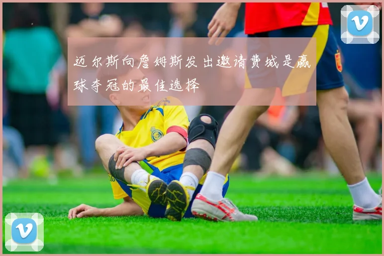 迈尔斯向詹姆斯发出邀请费城是赢球夺冠的最佳选择