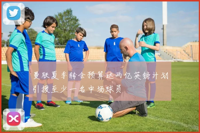 曼联夏季转会预算达两亿英镑计划引援至少一名中场球员