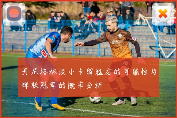 丹尼格林谈小卡留猛龙的可能性与蝉联冠军的概率分析